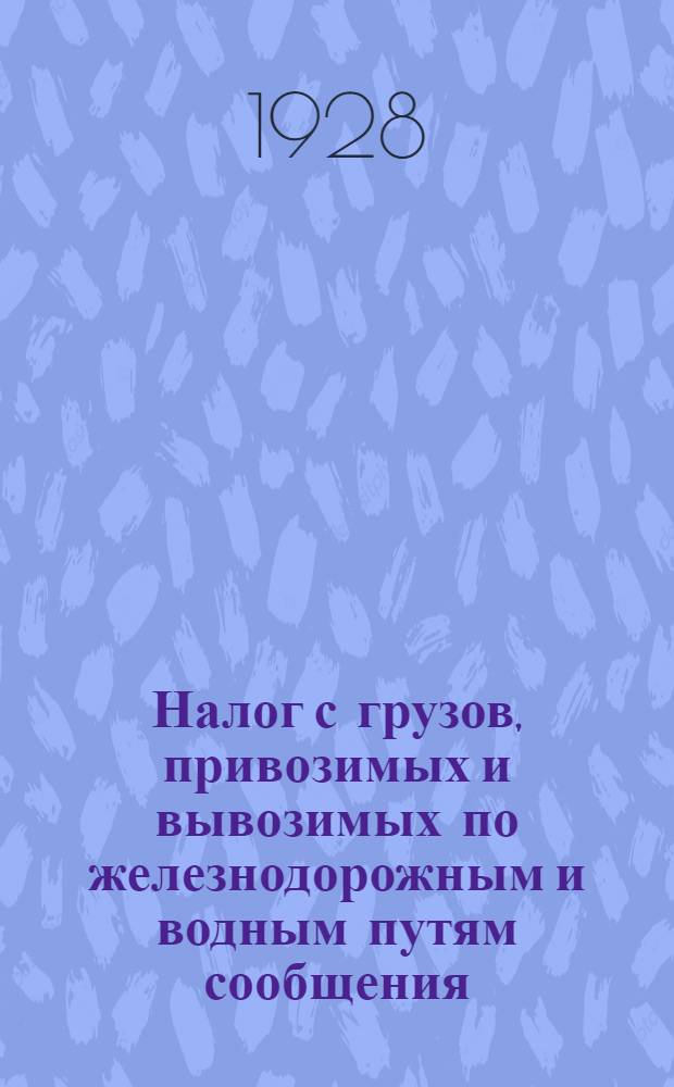 ... Налог с грузов, привозимых и вывозимых по железнодорожным и водным путям сообщения : Практическое руководство по взиманию налога для финорганов, агенств транспорта и плательщиков : (Законодательство Союза ССР и Союзных республик и новые правила о налоге с грузов, утв. НКФ СССР и НКПС, с подробными комментариями)