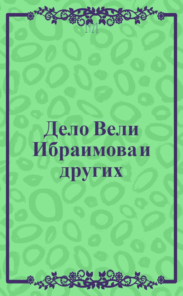 Дело Вели Ибраимова и других : Обвинительное заключение, речи государственного и общественного обвинителей, приговор