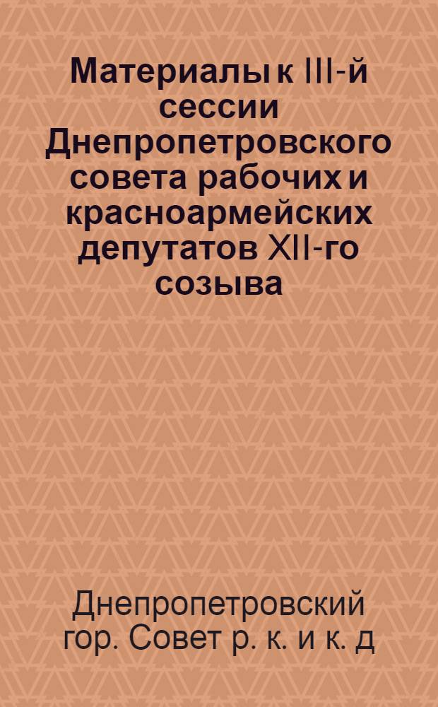 Материалы к III-й сессии Днепропетровского совета рабочих и красноармейских депутатов XII-го созыва