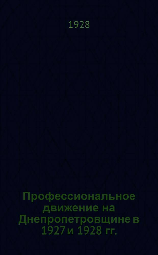 Профессиональное движение на Днепропетровщине в 1927 и 1928 гг. : (Отчет о деятельности Днепропетр. ОСПС за время с мая 1927 г. по октябрь 1928 г.)