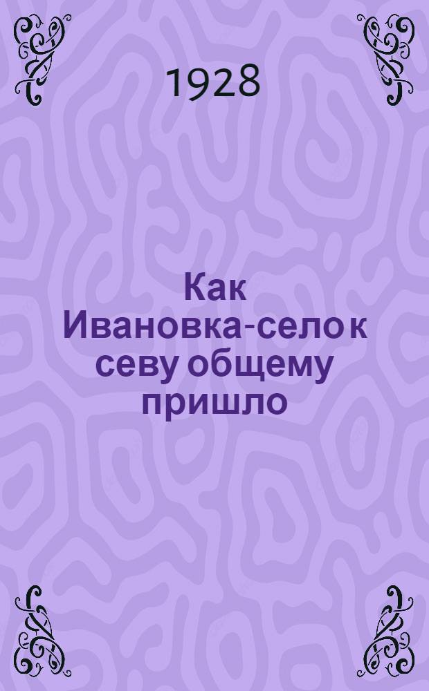 ... Как Ивановка-село к севу общему пришло : Рассказ в стихах