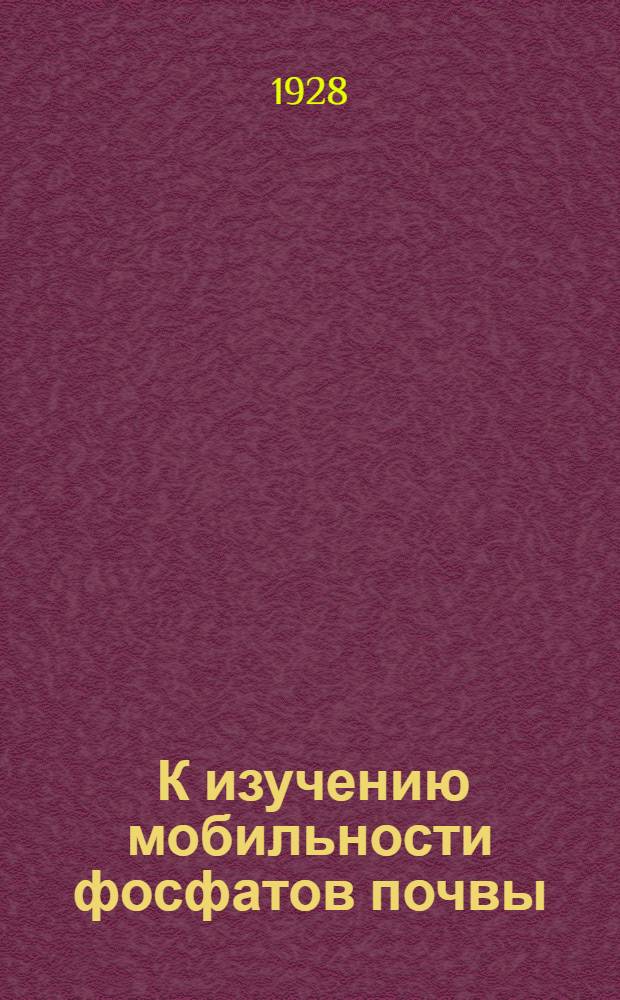 ... К изучению мобильности фосфатов почвы : (Из работ Опытного поля и Кафед. землед. Сел.-хоз. акад. им. Тимирязева)..