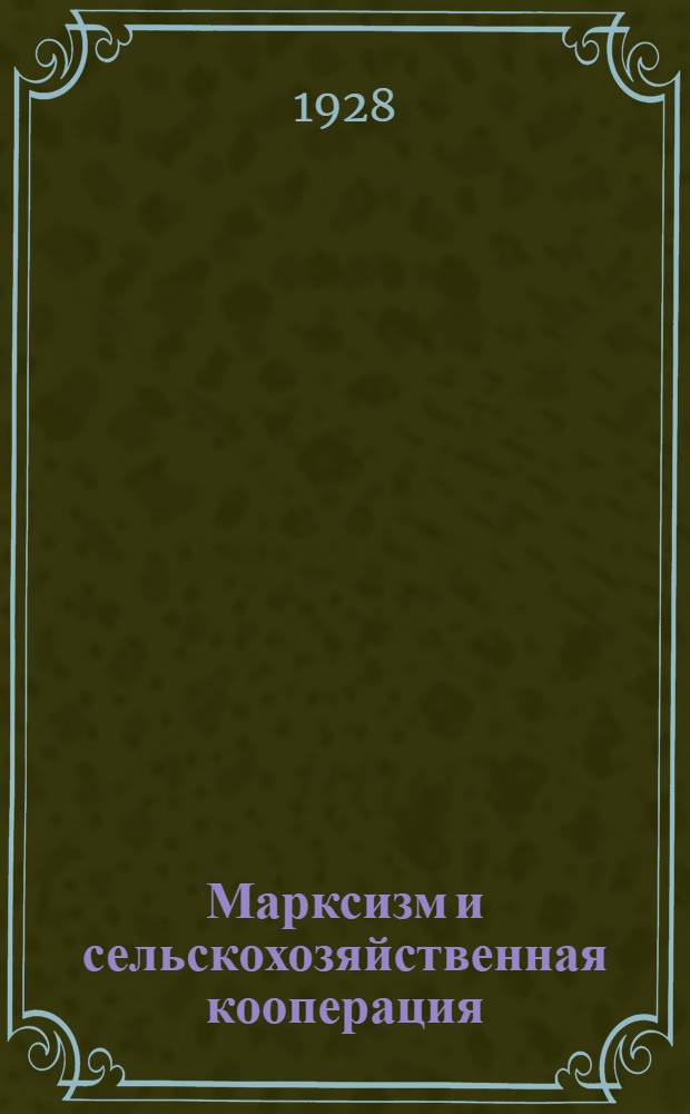 Марксизм и сельскохозяйственная кооперация : Сборник основных материалов по вопросам с.-х. кооперации от Маркса до наших дней