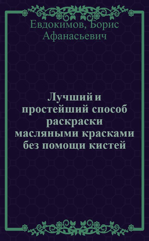 ... Лучший и простейший способ раскраски масляными красками без помощи кистей : Руководство к раскрашиванию фотографий, увеличений, открытых писем, а также гравюр, фототипий, рис., черт., карт, план. и т. д