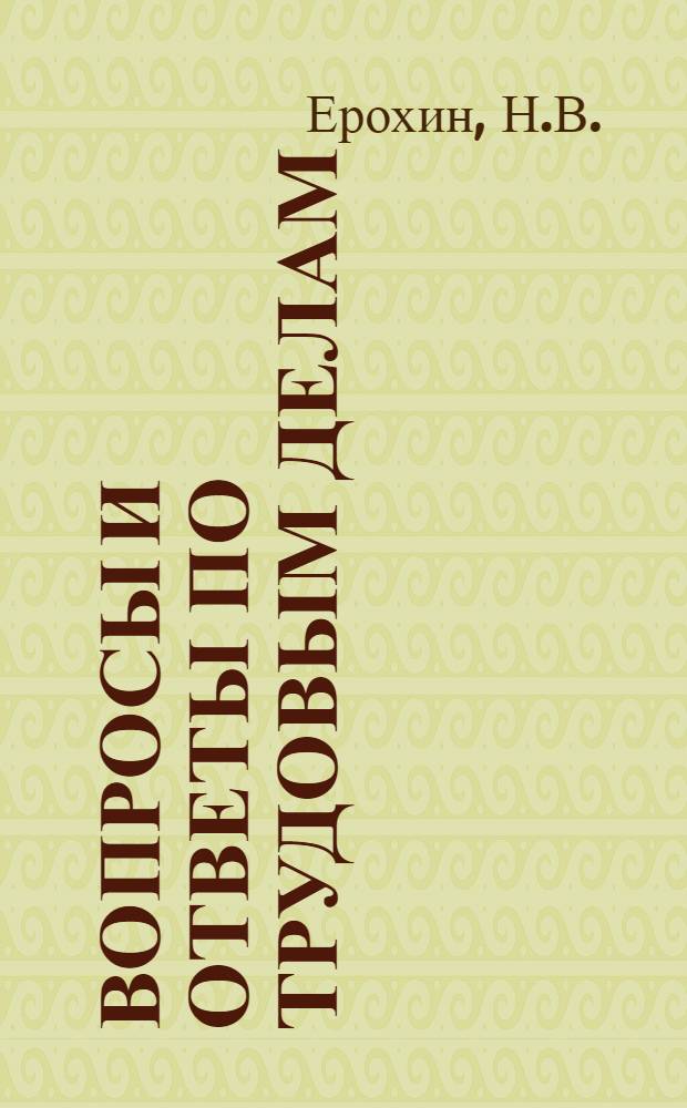 Вопросы и ответы по трудовым делам : (Из практики НКТ СССР, РСФСР и прокурора по труд. делам при Верховном суде) : Пособие при применении труд. законодательства в практике отделов труда, профорганов, примирительных камер... и др