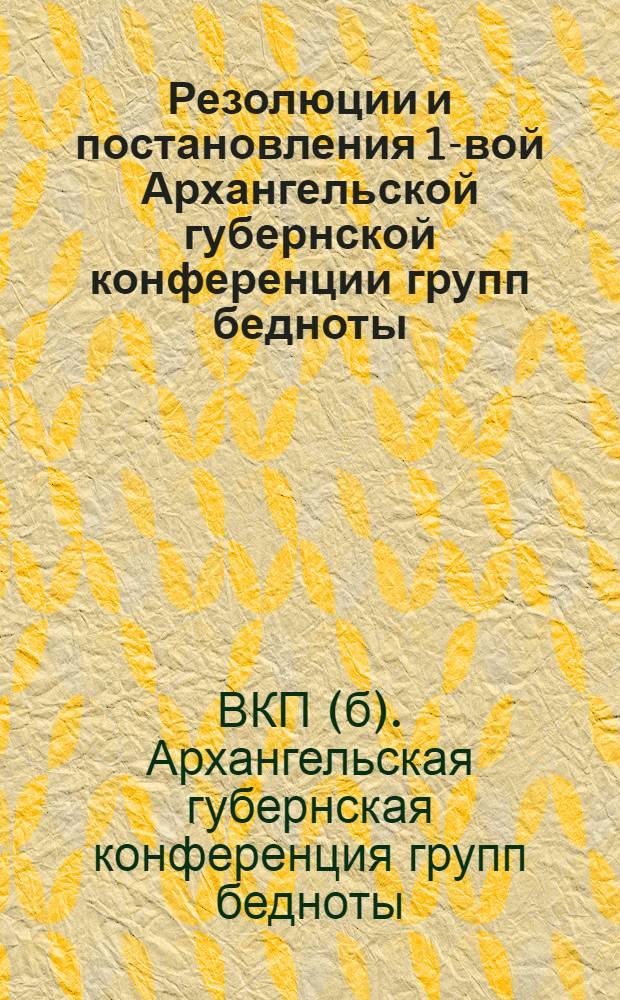 Резолюции и постановления 1-вой Архангельской губернской конференции групп бедноты. 6-10 июля 1928 г.