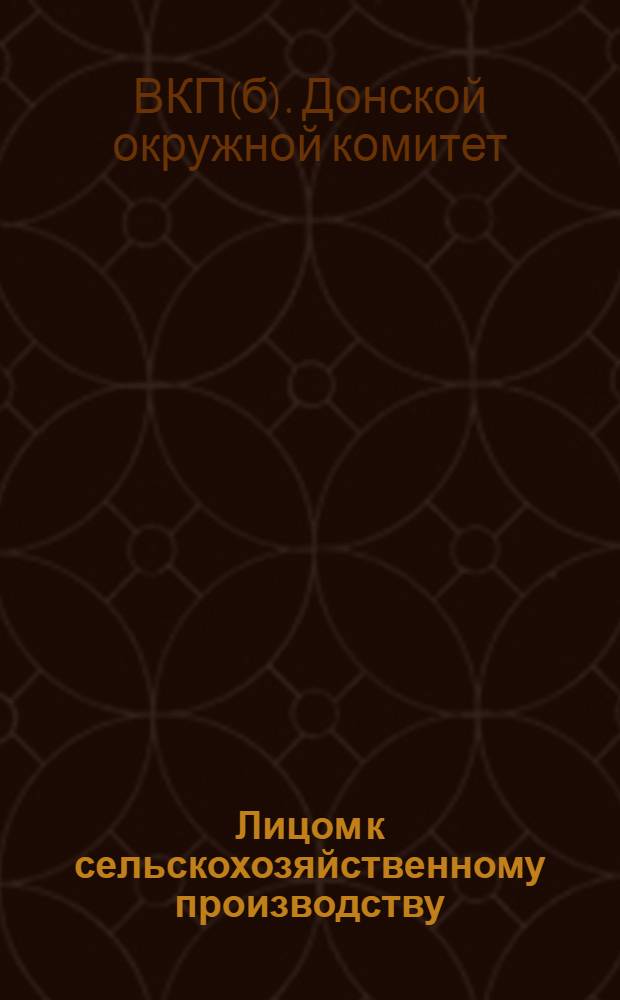 Лицом к сельскохозяйственному производству : (Решения Крайкома и ДК ВКП(б) по вопросам сельского хозяйства Донского округа)
