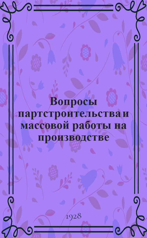... Вопросы партстроительства и массовой работы на производстве : Сборник материалов : Пособие для ячейкового актива, курсов и кружков самообразования