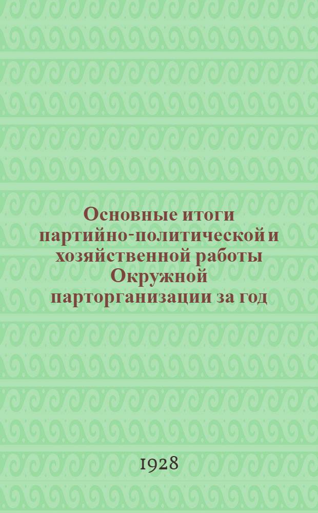 Основные итоги партийно-политической и хозяйственной работы Окружной парторганизации за год : (Отчетные материалы ОК к 4-й окружной партийной конференции)