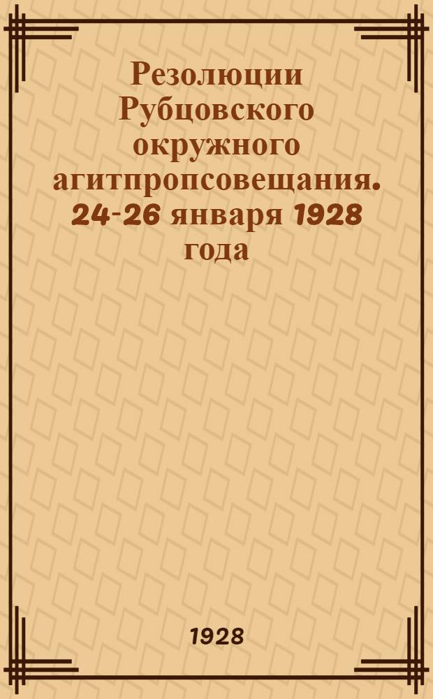 ... Резолюции Рубцовского окружного агитпропсовещания. 24-26 января 1928 года