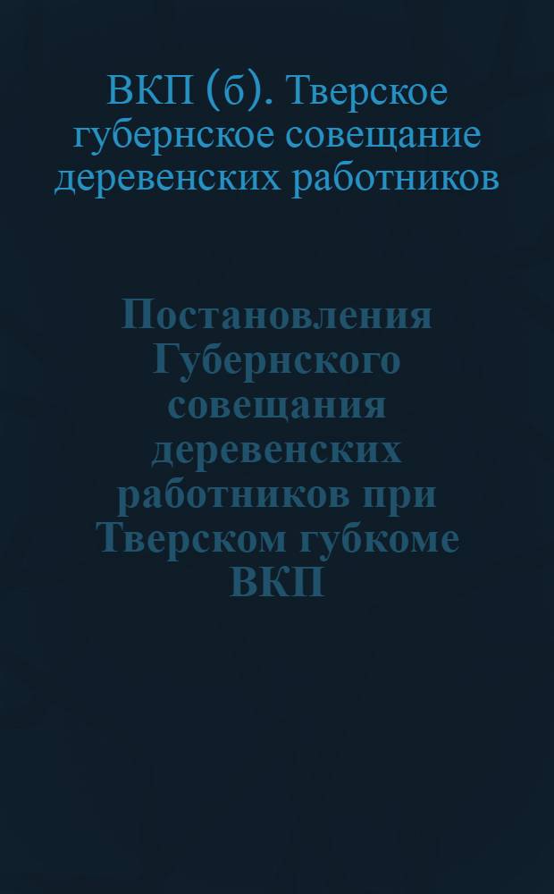 Постановления Губернского совещания деревенских работников при Тверском губкоме ВКП(б) (13-15 марта 1928 года)...