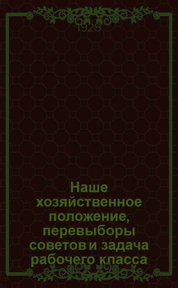 Наше хозяйственное положение, перевыборы советов и задача рабочего класса : (Материалы для агитаторов и пропагандистов)..