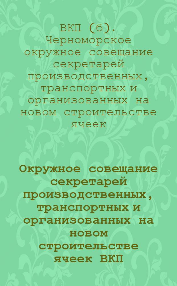 Окружное совещание секретарей производственных, транспортных и организованных на новом строительстве ячеек ВКП(б) Черноморской организации : Решения
