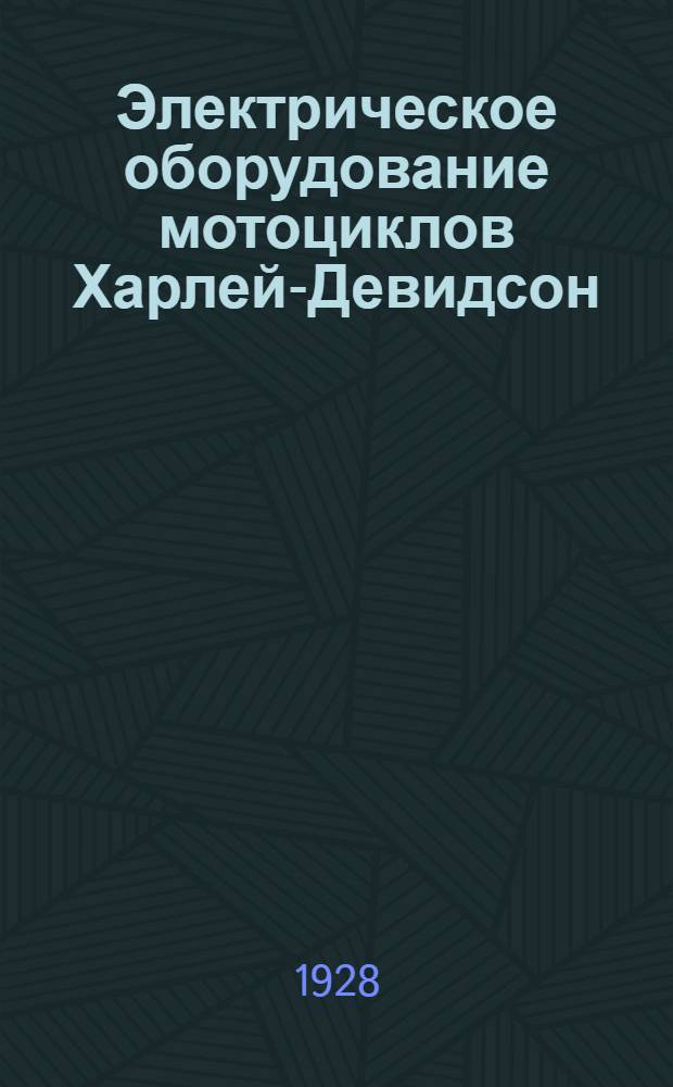 ... Электрическое оборудование мотоциклов Харлей-Девидсон : Описание устройства и действия всех приборов зажигания, освещения, сигнализации и распределения : С 10 фигурами в тексте