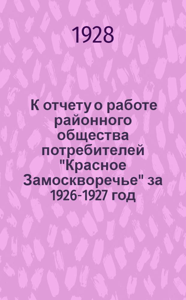 ... К отчету о работе районного общества потребителей "Красное Замоскворечье" за 1926-1927 год