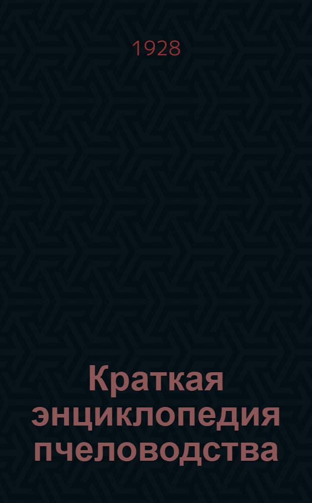 ... Краткая энциклопедия пчеловодства : Настольная книга пчеляка, пчелопромышленника и любителя-пчеловода : Составлена 26 специалистами