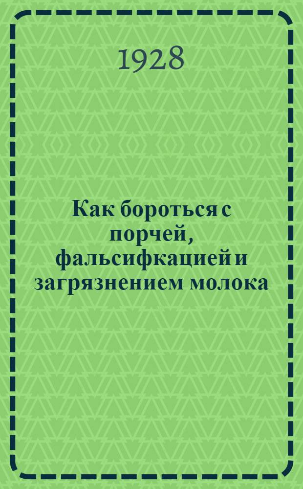 ... Как бороться с порчей, фальсифкацией и загрязнением молока : Пособие для членов правления и ревизионной комиссии маслоартели, мастеров маслоделия и деревенских общественных работников