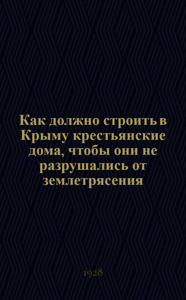 ... Как должно строить в Крыму крестьянские дома, чтобы они не разрушались от землетрясения : Составлено постановлением Правительственной комиссии КрымЦИКа и утвержд. Строительной комиссией Крымплана