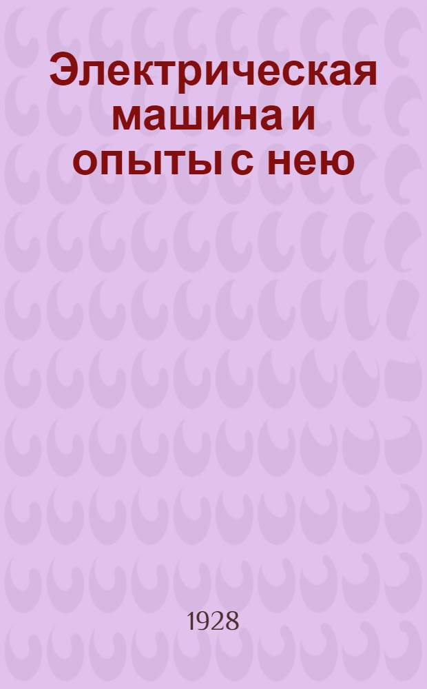 ... Электрическая машина и опыты с нею : С 16 рис