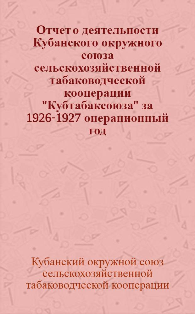 Отчет о деятельности Кубанского окружного союза сельскохозяйственной табаководческой кооперации "Кубтабаксоюза" за 1926-1927 операционный год