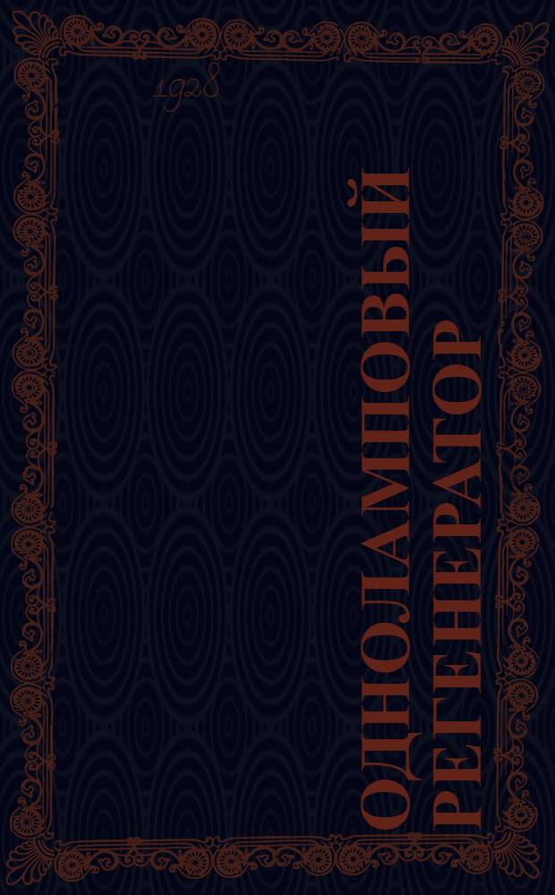 ... Одноламповый регенератор : Как его сделать и как получить от него наилучшие результаты : С 28 рис. в тексте и с прилож. 3 монтажных схем