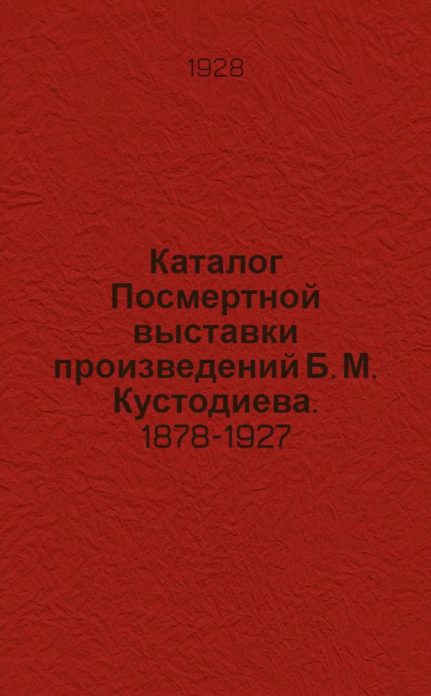 ... Каталог Посмертной выставки произведений Б. М. Кустодиева. 1878-1927