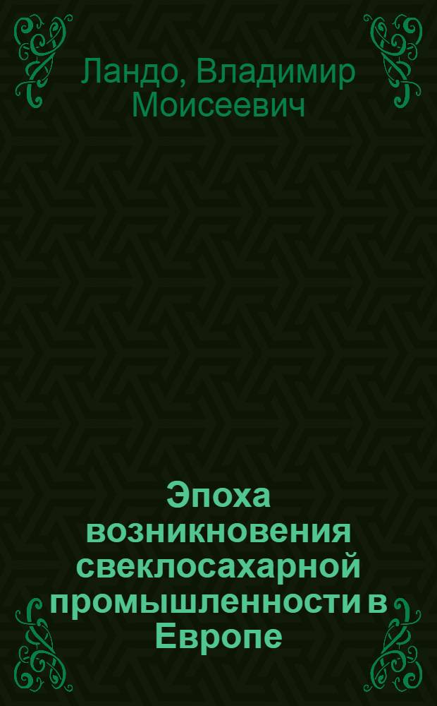 ... Эпоха возникновения свеклосахарной промышленности в Европе : К 125-летию существования свеклосахарной промышленности