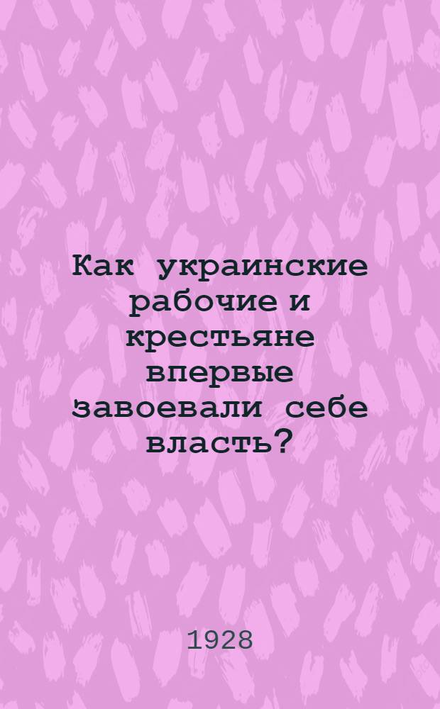 ... Как украинские рабочие и крестьяне впервые завоевали себе власть? : (Перевод с украинского)