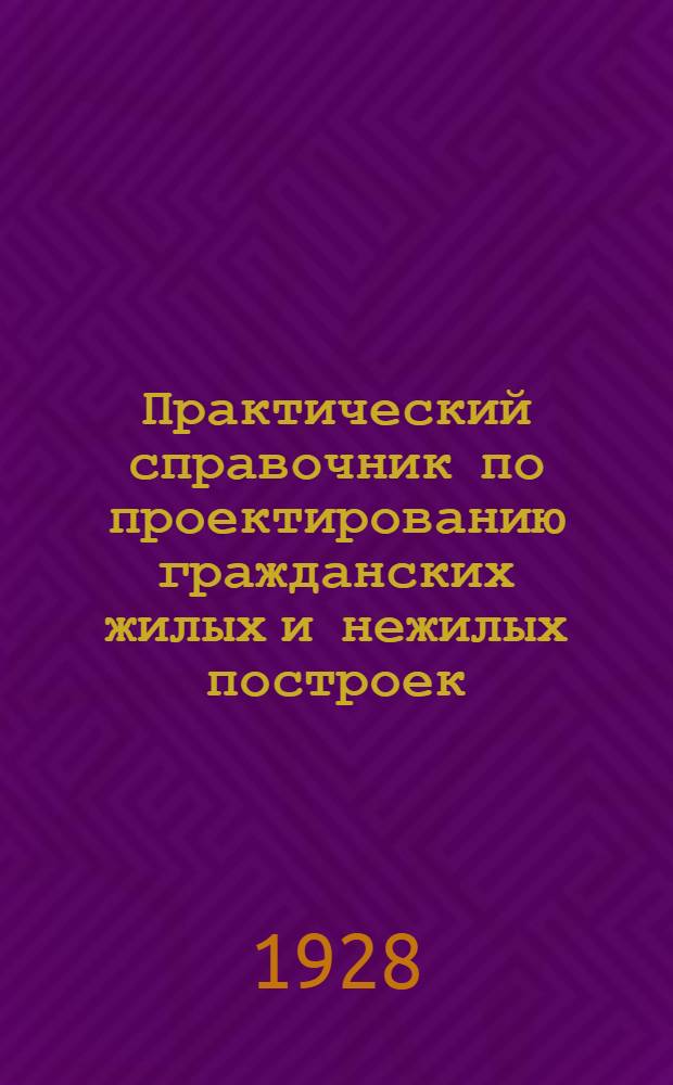... Практический справочник по проектированию гражданских жилых и нежилых построек : Для учащихся в втузах, техникумах и профтехникумах, а также начинающим техникам