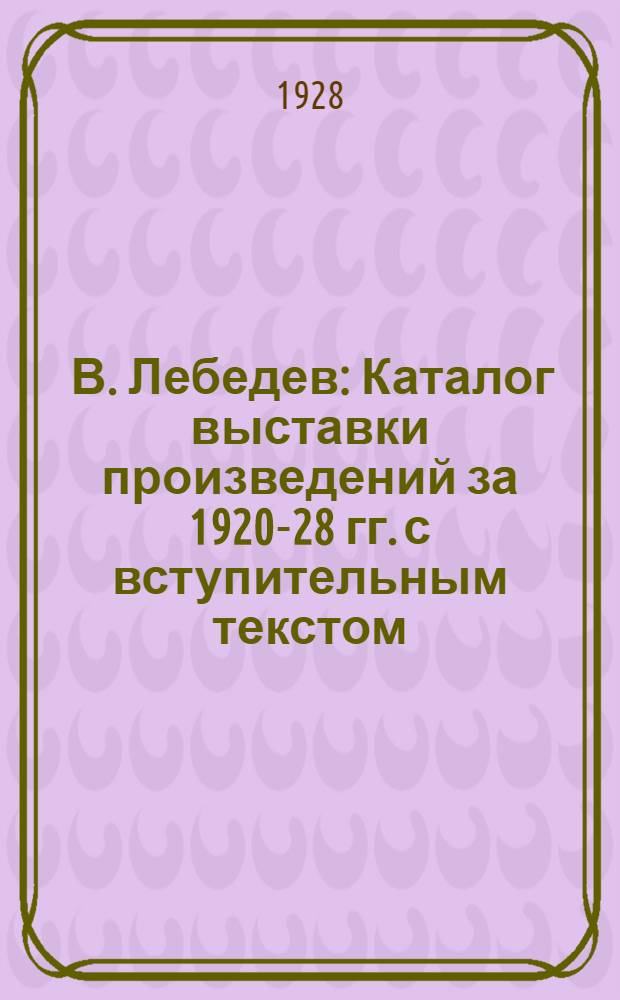 ... В. Лебедев : Каталог выставки произведений за 1920-28 гг. с вступительным текстом