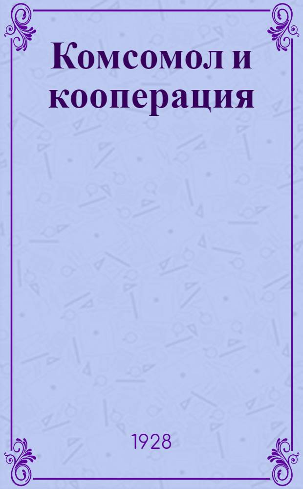 ...Комсомол и кооперация : Резолюции и постановления ВКП(б), ВЛКСМ, правительственных и кооперативных органов