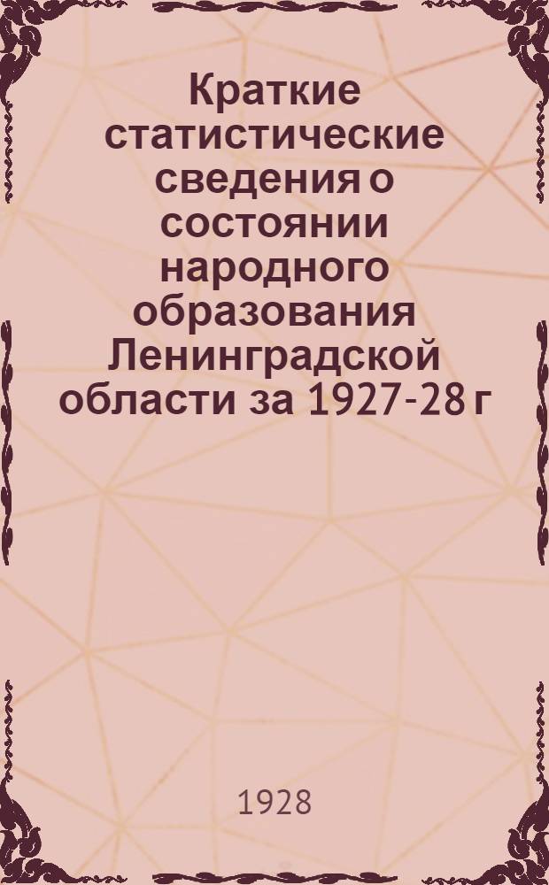 Краткие статистические сведения о состоянии народного образования Ленинградской области за 1927-28 г. : (Материалы к докладу пленуму Област. исполн. ком-та, 3 октября 1928 г.)