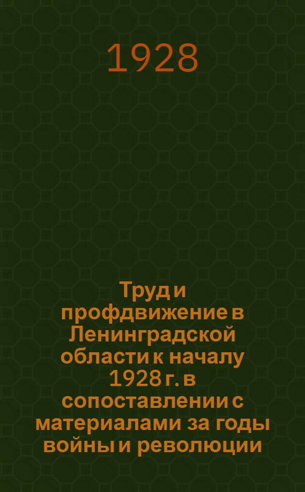 ... Труд и профдвижение в Ленинградской области к началу 1928 г. в сопоставлении с материалами за годы войны и революции : Статистический справочник