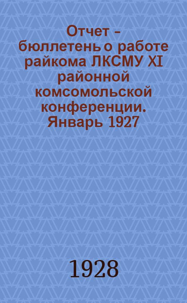 ... Отчет - бюллетень о работе райкома ЛКСМУ XI районной комсомольской конференции. Январь 1927 - январь 1928 год