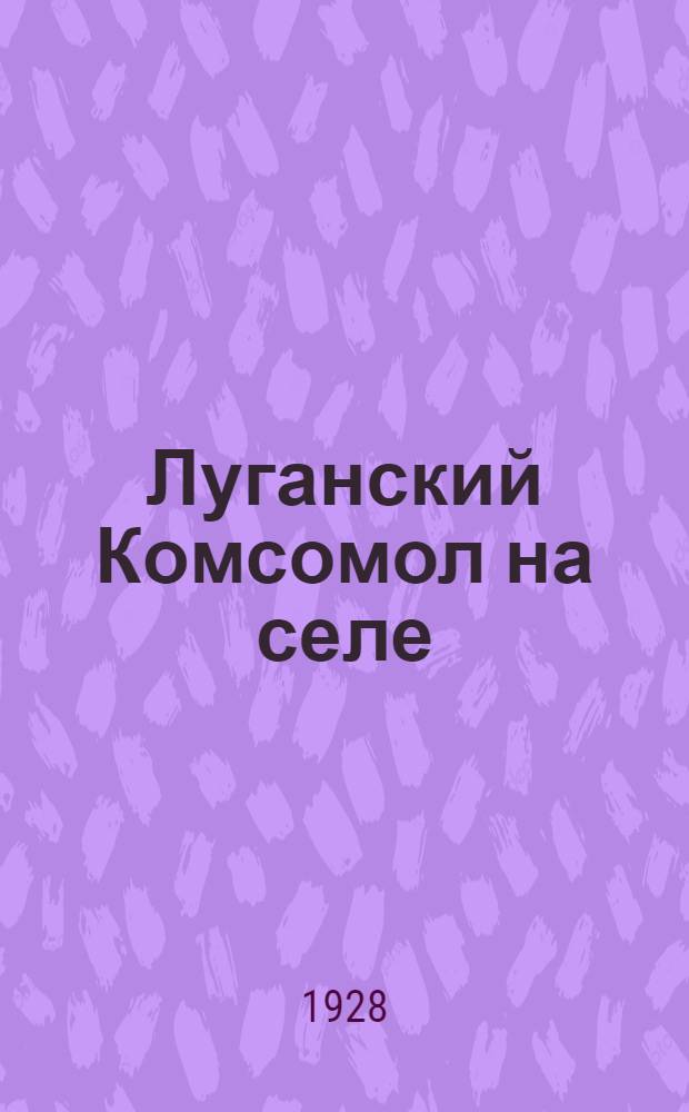 ... Луганский Комсомол на селе : (Что сделано - опыт, что нужно делать)