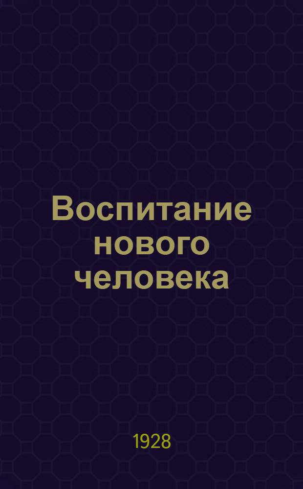 ... Воспитание нового человека : (Обработанная стенограмма лекции, прочитанной 23 мая 1928 г. в Ленинграде)