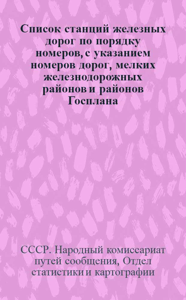 ... Список станций железных дорог по порядку номеров, с указанием номеров дорог, мелких железнодорожных районов и районов Госплана : (Пособие для работ на электрич. счетно-аналитич. машинах системы Пауэре и Голлерит)