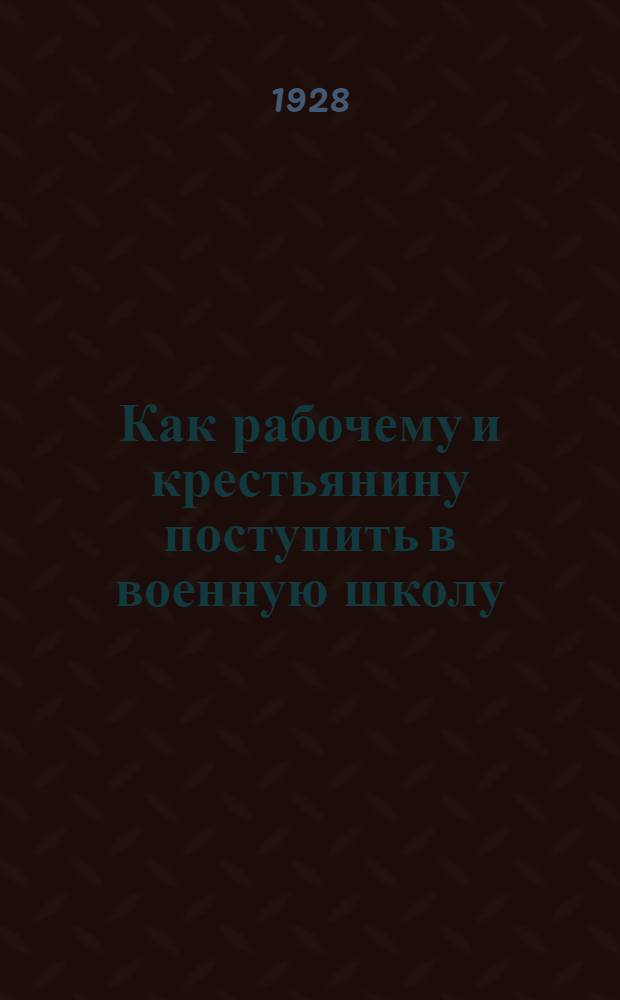 ... Как рабочему и крестьянину поступить в военную школу : Прием - обучение - выпуск