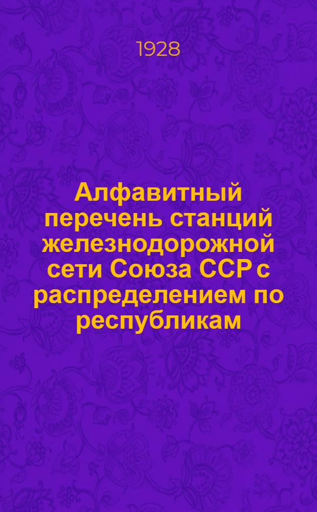 ... Алфавитный перечень станций железнодорожной сети Союза ССР с распределением по республикам, губерниям (округам), уездам (административным районам) и экономическим районам