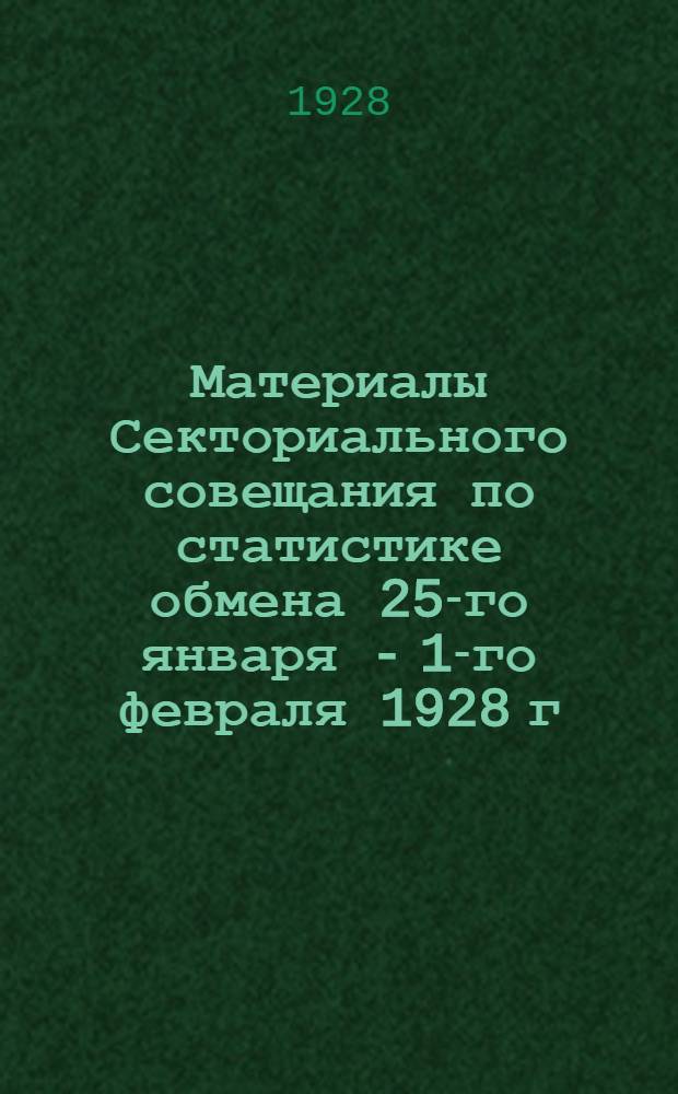 ... Материалы Секториального совещания по статистике обмена 25-го января - 1-го февраля 1928 г. : Тезисы докладов, резолюции Совещания и постановления Коллегии ЦСУ СССР