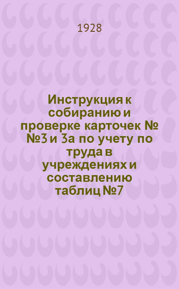 ... Инструкция к собиранию и проверке карточек №№ 3 и 3а по учету по труда в учреждениях и составлению таблиц № 7, 8 и 9