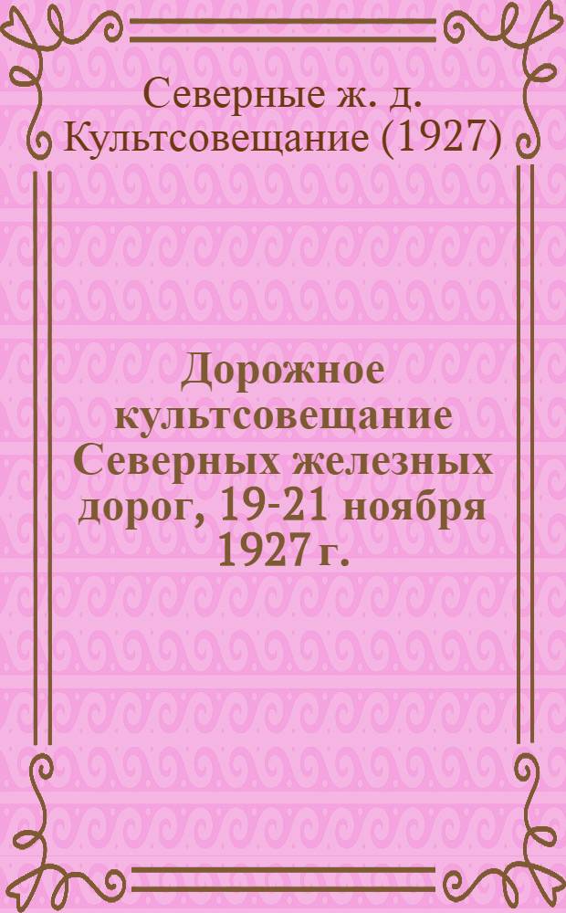Дорожное культсовещание Северных железных дорог, 19-21 ноября 1927 г. : Стенографический отчет