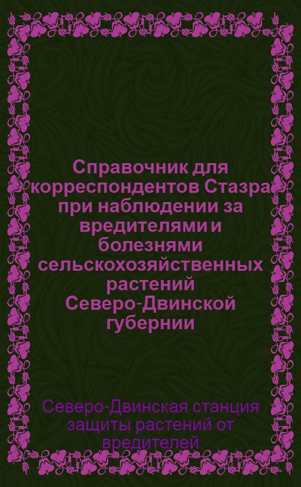... Справочник для корреспондентов Стазра при наблюдении за вредителями и болезнями сельскохозяйственных растений Северо-Двинской губернии