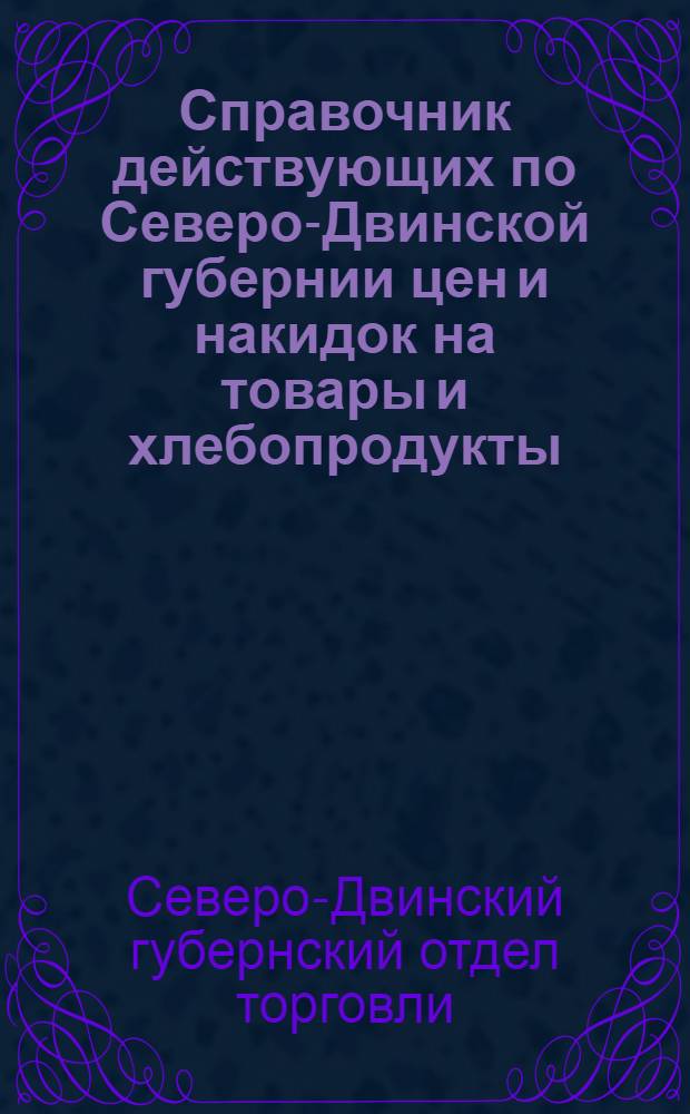 ... Справочник действующих по Северо-Двинской губернии цен и накидок на товары и хлебопродукты : Постановление С.-Двинск. губ. отд. торговли. 15 января 1928 года