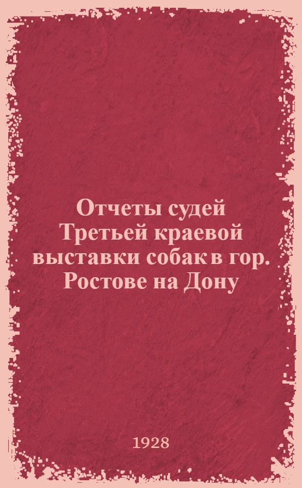 ... Отчеты судей Третьей краевой выставки собак в гор. Ростове на Дону : (С 31 илл.) : Первой выводки служебно-розыскных собак и Первых краевых полевых испытаний подружейных собак, организованных Северо-Кавказским краевым кооперативно-промысловым союзом охотников в 1927 году