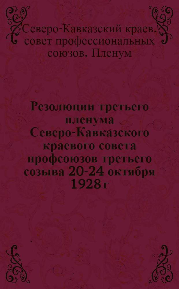 ... Резолюции третьего пленума Северо-Кавказского краевого совета профсоюзов третьего созыва 20-24 октября 1928 г...