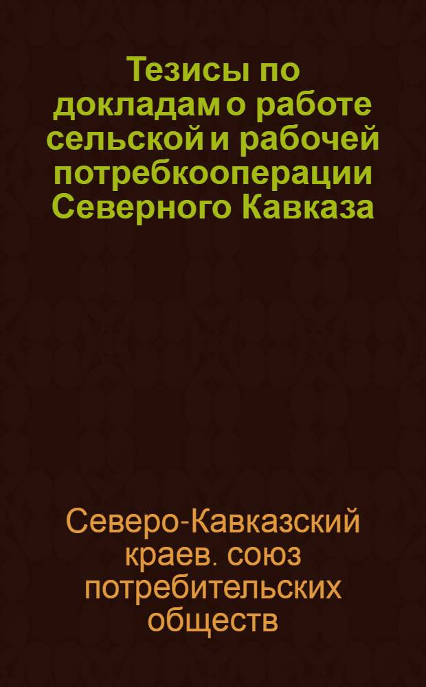 ... Тезисы по докладам о работе сельской и рабочей потребкооперации Северного Кавказа