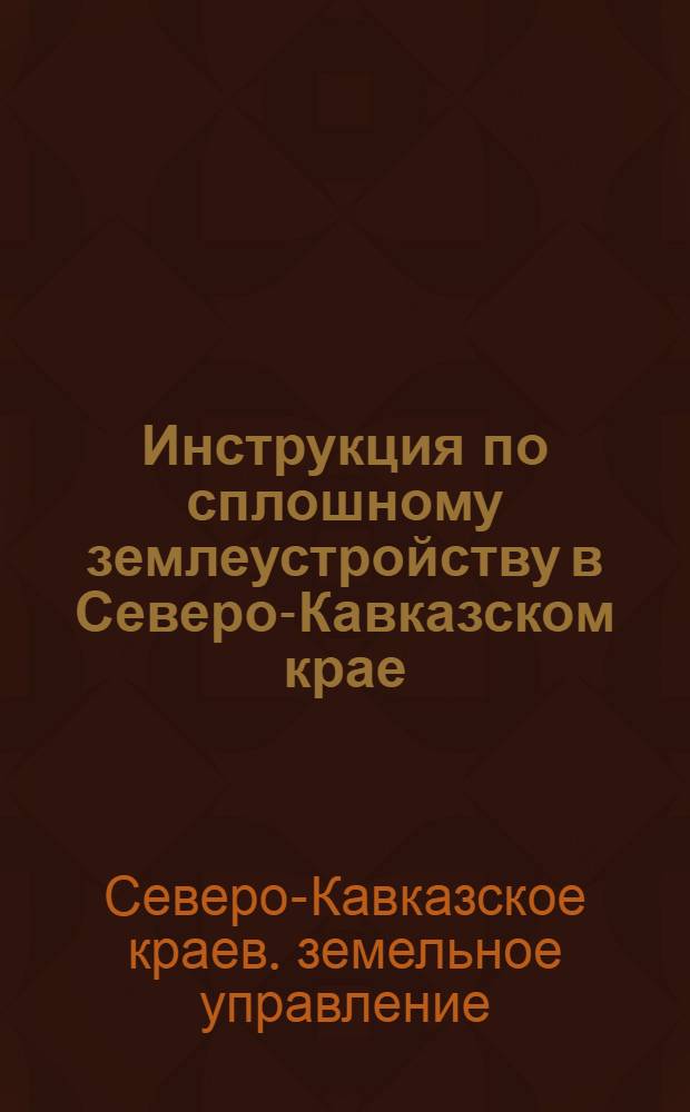 ... Инструкция по сплошному землеустройству в Северо-Кавказском крае : Подготовка, составление и исполнение землеустроительных проектов
