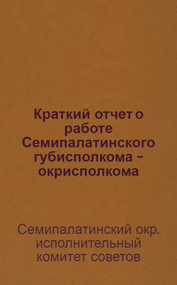 Краткий отчет о работе Семипалатинского губисполкома - окрисполкома : За 1927-28 операц. год