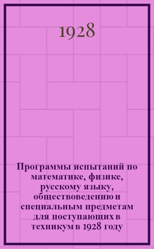 ... Программы испытаний по математике, физике, русскому языку, обществоведению и специальным предметам для поступающих в техникум в 1928 году